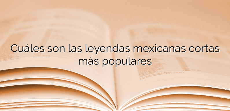 Cuáles son las leyendas mexicanas cortas más populares