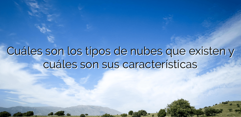 Cuáles son los tipos de nubes que existen y cuáles son sus características