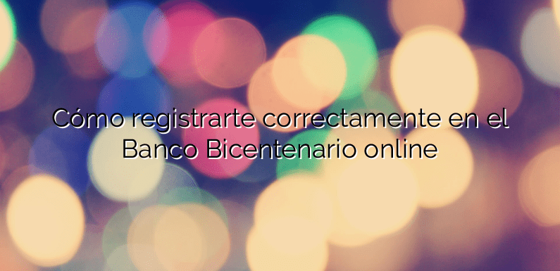 Cómo registrarte correctamente en el Banco Bicentenario online