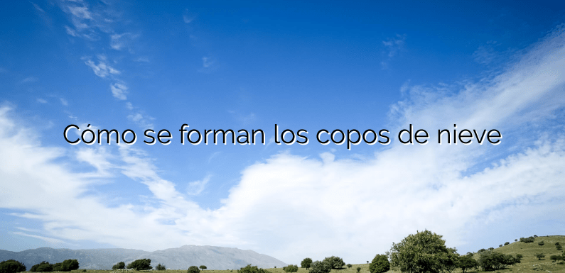 Cómo se forman los copos de nieve