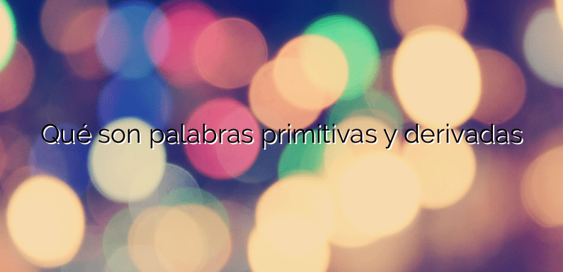 Qué son palabras primitivas y derivadas